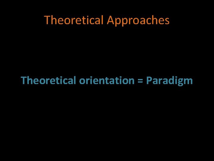 Theoretical Approaches Theoretical orientation = Paradigm 