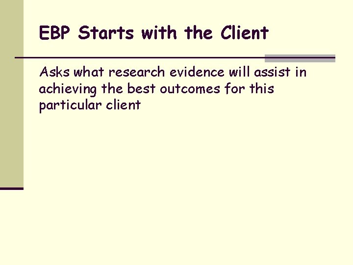 EBP Starts with the Client Asks what research evidence will assist in achieving the