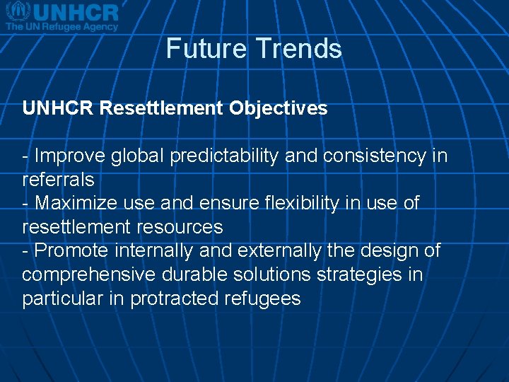 Future Trends UNHCR Resettlement Objectives - Improve global predictability and consistency in referrals -