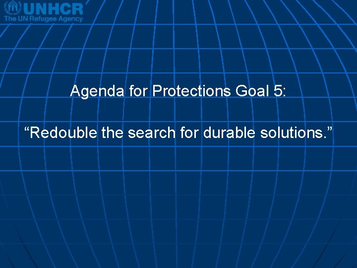Agenda for Protections Goal 5: “Redouble the search for durable solutions. ” 