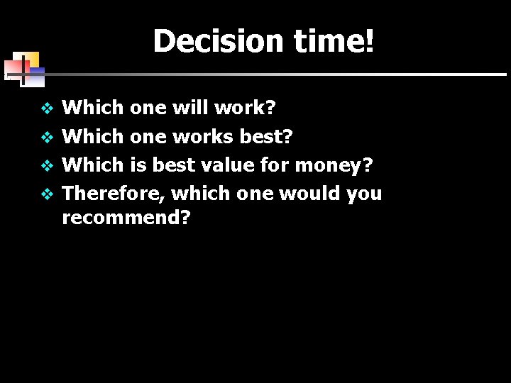 Decision time! v Which one will work? v Which one works best? v Which