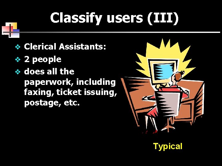 Classify users (III) v Clerical Assistants: v 2 people v does all the paperwork,