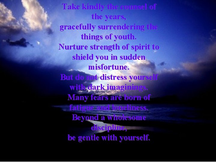 Take kindly the counsel of the years, gracefully surrendering the things of youth. Nurture