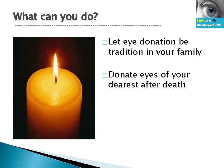 What can you do? ---------------------------------- � Let Light up a Life Donate your EYES