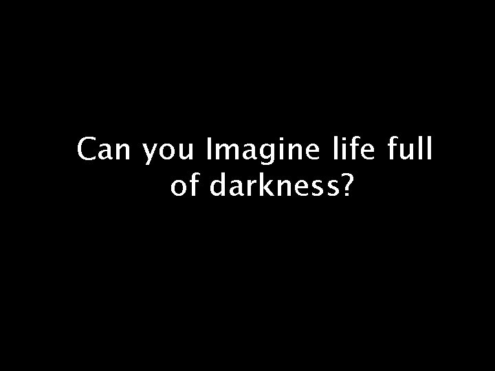 Can you Imagine life full of darkness? 