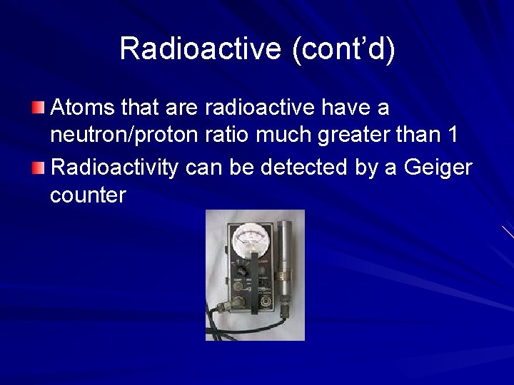 Radioactive (cont’d) Atoms that are radioactive have a neutron/proton ratio much greater than 1