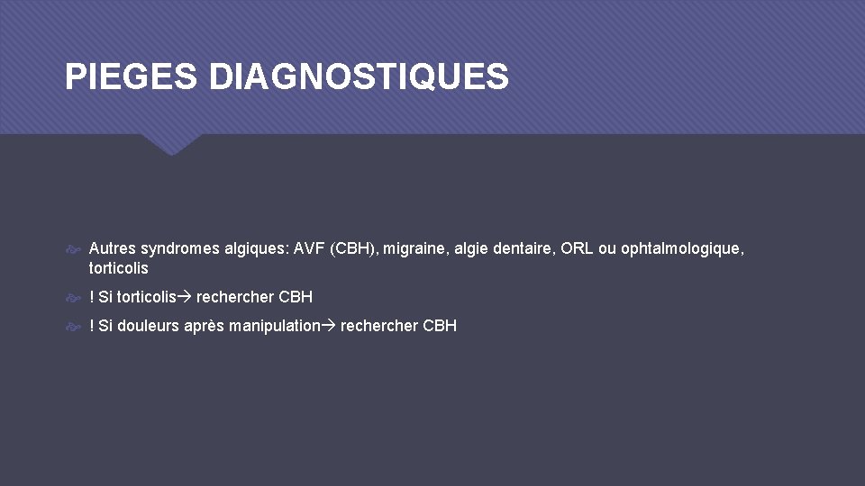 PIEGES DIAGNOSTIQUES Autres syndromes algiques: AVF (CBH), migraine, algie dentaire, ORL ou ophtalmologique, torticolis