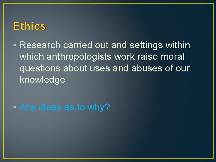 Ethics • Research carried out and settings within which anthropologists work raise moral questions