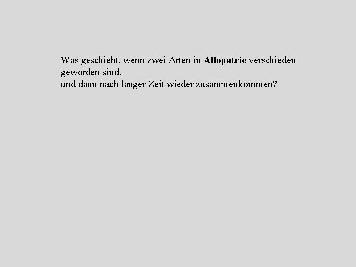 Was geschieht, wenn zwei Arten in Allopatrie verschieden geworden sind, und dann nach langer