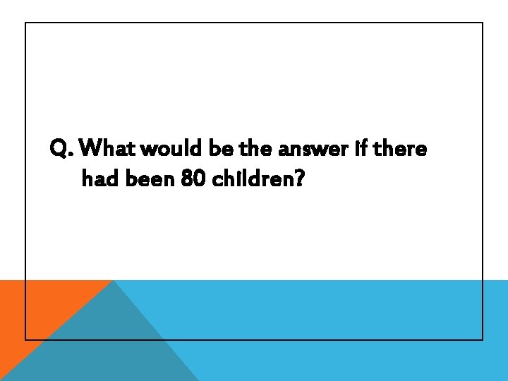Q. What would be the answer if there had been 80 children? 