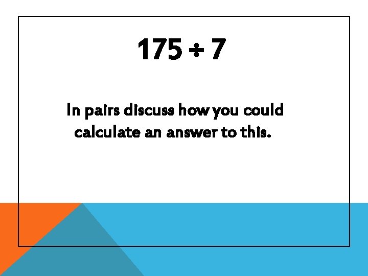 175 ÷ 7 In pairs discuss how you could calculate an answer to this.