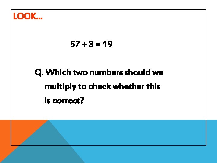 LOOK… 57 ÷ 3 = 19 Q. Which two numbers should we multiply to