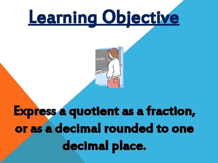 Learning Objective Express a quotient as a fraction, or as a decimal rounded to