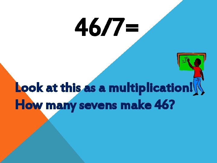 46/7= Look at this as a multiplication! How many sevens make 46? 