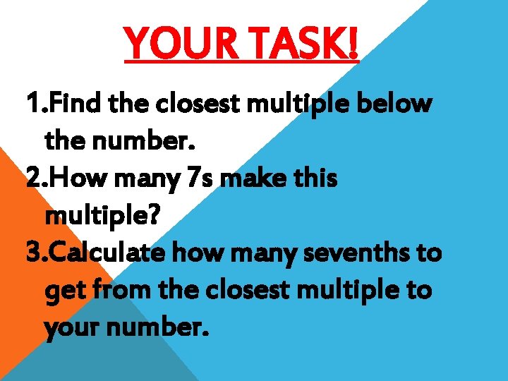 YOUR TASK! 1. Find the closest multiple below the number. 2. How many 7