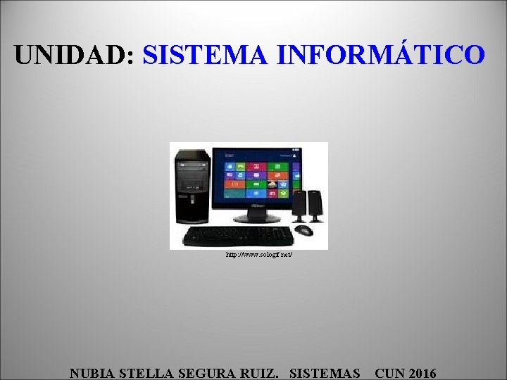 UNIDAD: SISTEMA INFORMÁTICO http: //www. sologif. net/ NUBIA STELLA SEGURA RUIZ. SISTEMAS CUN 2016