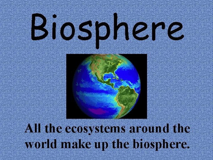 Biosphere All the ecosystems around the world make up the biosphere. 