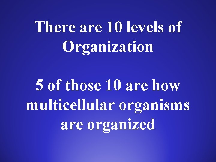 There are 10 levels of Organization 5 of those 10 are how multicellular organisms