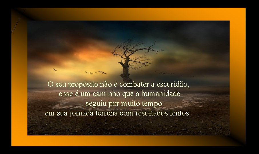 O seu propósito não é combater a escuridão, e sse é um caminho que