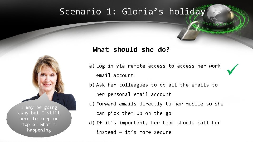 Scenario 1: Gloria’s holiday What should she do? a) Log in via remote access