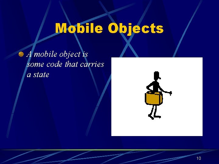 Mobile Objects A mobile object is some code that carries a state 10 