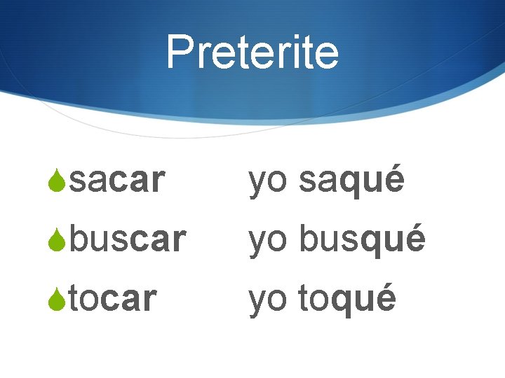Preterite Ssacar yo saqué Sbuscar yo busqué Stocar yo toqué 