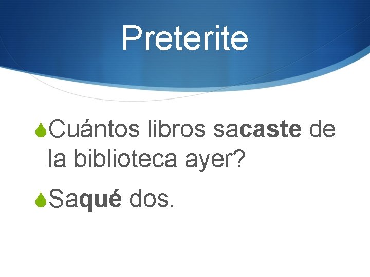 Preterite SCuántos libros sacaste de la biblioteca ayer? SSaqué dos. 