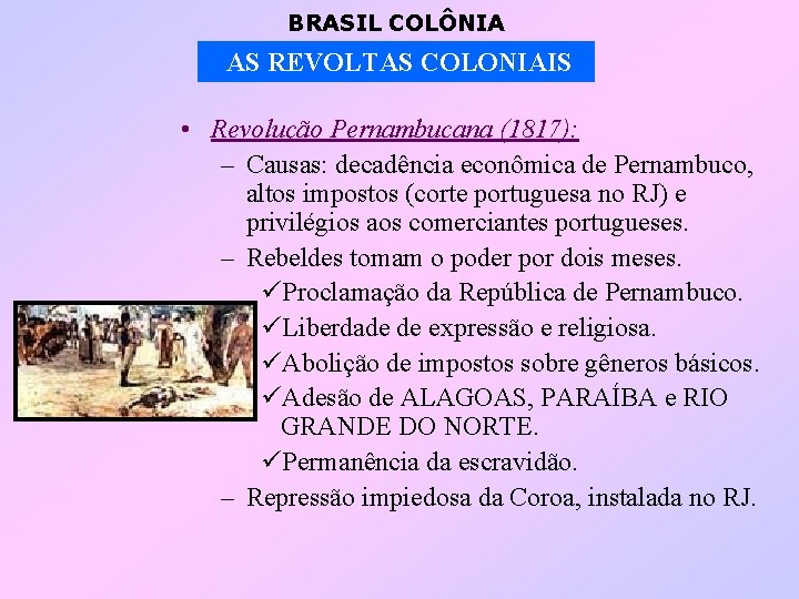 BRASIL COLÔNIA AS REVOLTAS COLONIAIS • Revolução Pernambucana (1817): – Causas: decadência econômica de