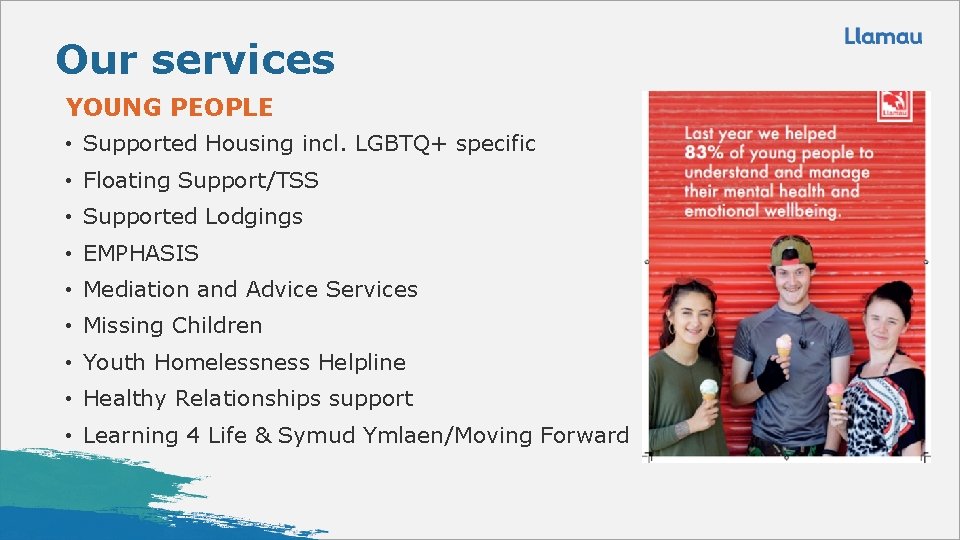 Our services YOUNG PEOPLE • Supported Housing incl. LGBTQ+ specific • Floating Support/TSS •