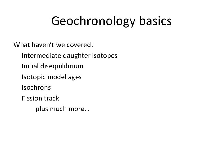 Geochronology basics What haven’t we covered: Intermediate daughter isotopes Initial disequilibrium Isotopic model ages