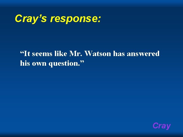 Cray’s response: “It seems like Mr. Watson has answered his own question. ” Cray
