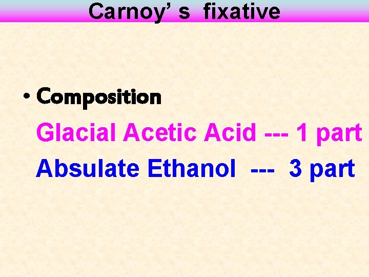 Carnoy’ s fixative • Composition Glacial Acetic Acid --- 1 part Absulate Ethanol ---