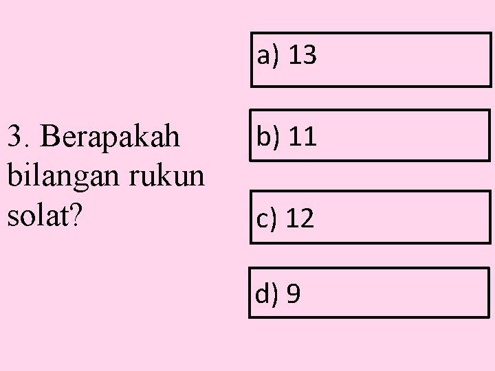 a) 13 3. Berapakah bilangan rukun solat? b) 11 c) 12 d) 9 