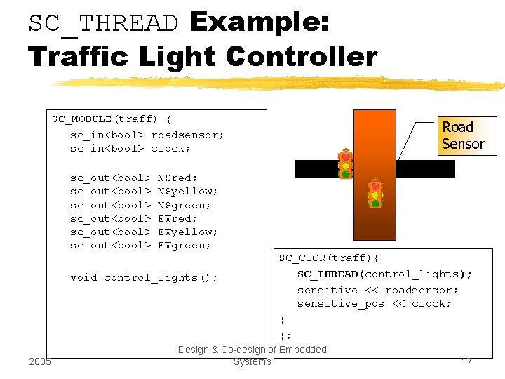 SC_THREAD Example: Traffic Light Controller SC_MODULE(traff) { sc_in<bool> roadsensor; sc_in<bool> clock; sc_out<bool> sc_out<bool> NSred;