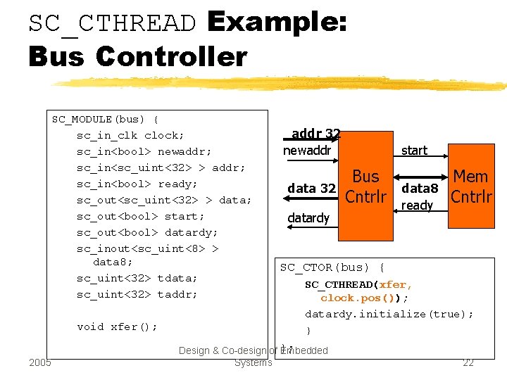 SC_CTHREAD Example: Bus Controller SC_MODULE(bus) { sc_in_clk clock; sc_in<bool> newaddr; sc_in<sc_uint<32> > addr; sc_in<bool>