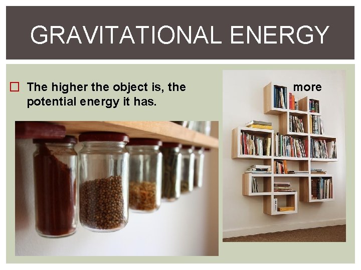 GRAVITATIONAL ENERGY � The higher the object is, the potential energy it has. more