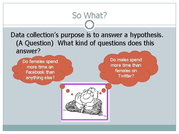 So What? Data collection’s purpose is to answer a hypothesis. (A Question) What kind