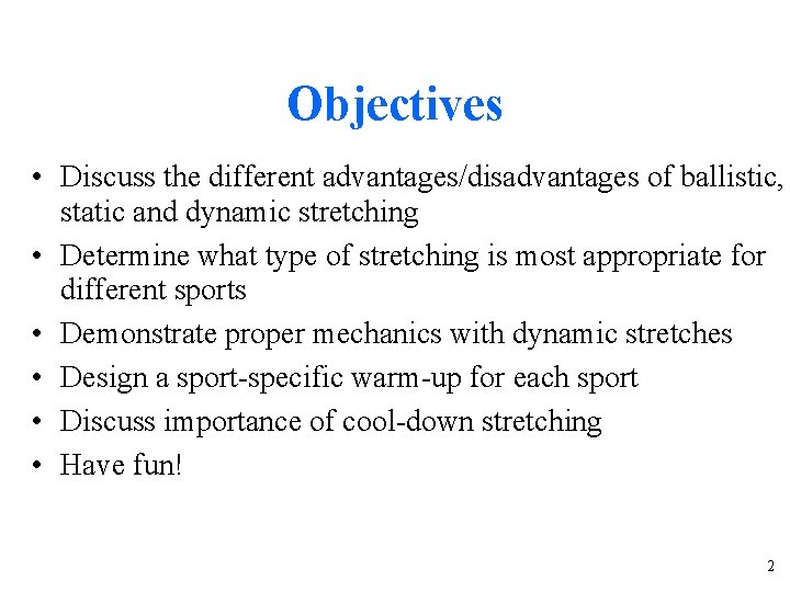 Objectives • Discuss the different advantages/disadvantages of ballistic, static and dynamic stretching • Determine