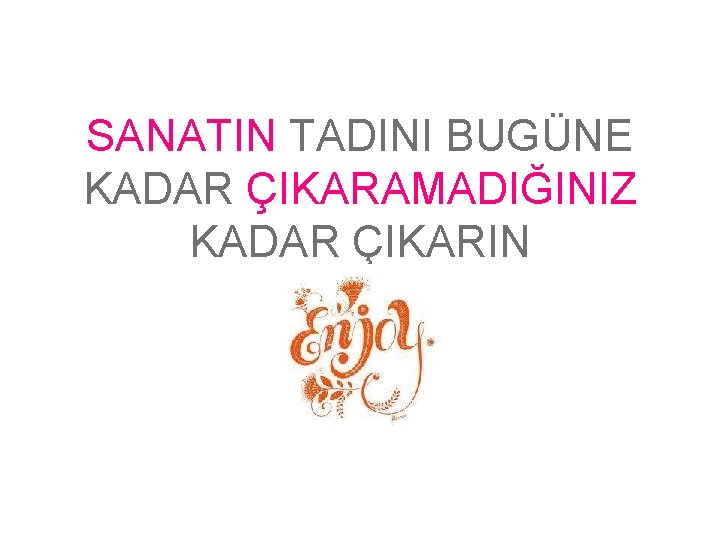 SANATIN TADINI BUGÜNE KADAR ÇIKARAMADIĞINIZ KADAR ÇIKARIN 