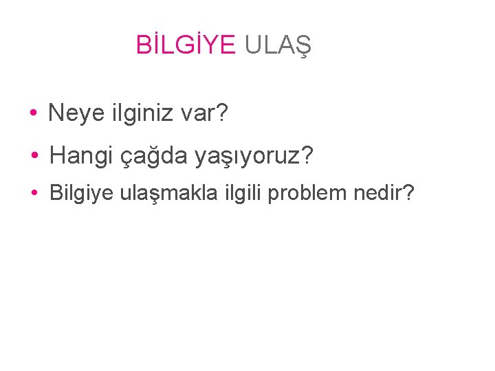 BİLGİYE ULAŞ • Neye ilginiz var? • Hangi çağda yaşıyoruz? • Bilgiye ulaşmakla ilgili