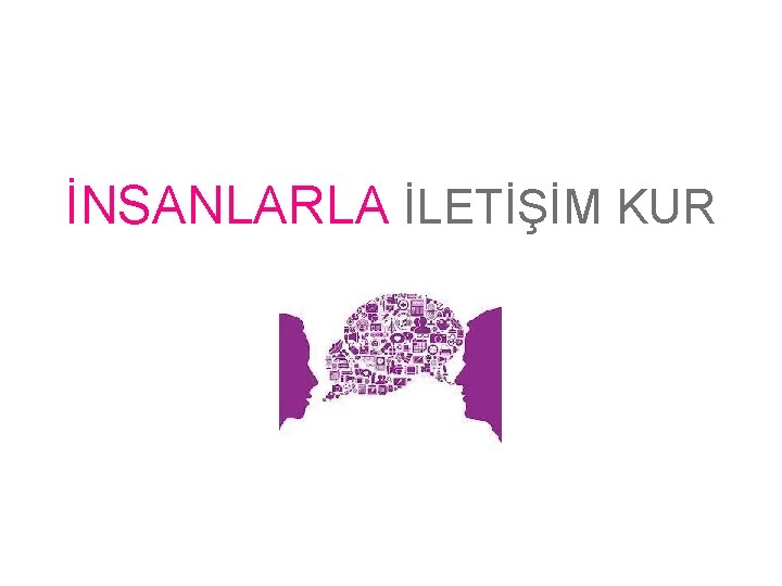 İNSANLARLA İLETİŞİM KUR 