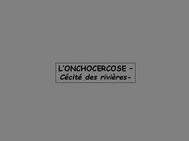 L’ONCHOCERCOSE – Cécité des rivières- 