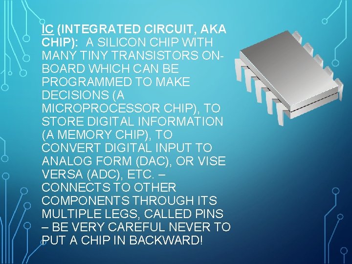 IC (INTEGRATED CIRCUIT, AKA CHIP): A SILICON CHIP WITH MANY TINY TRANSISTORS ONBOARD WHICH