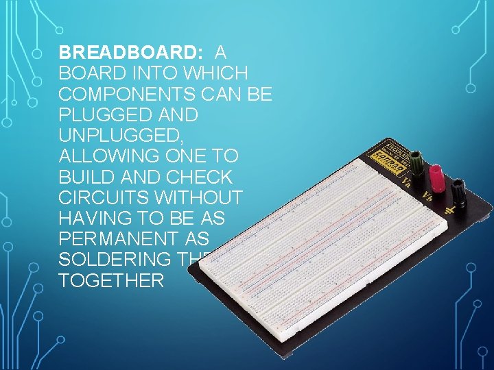 BREADBOARD: A BOARD INTO WHICH COMPONENTS CAN BE PLUGGED AND UNPLUGGED, ALLOWING ONE TO