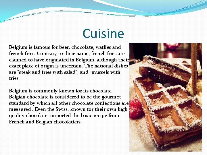 Cuisine Belgium is famous for beer, chocolate, waffles and french fries. Contrary to their