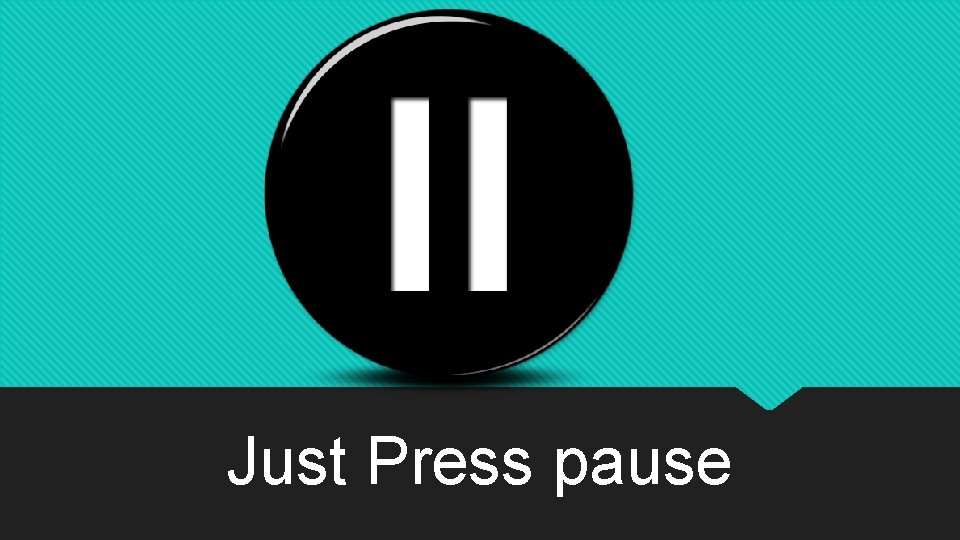 Just Press pause 