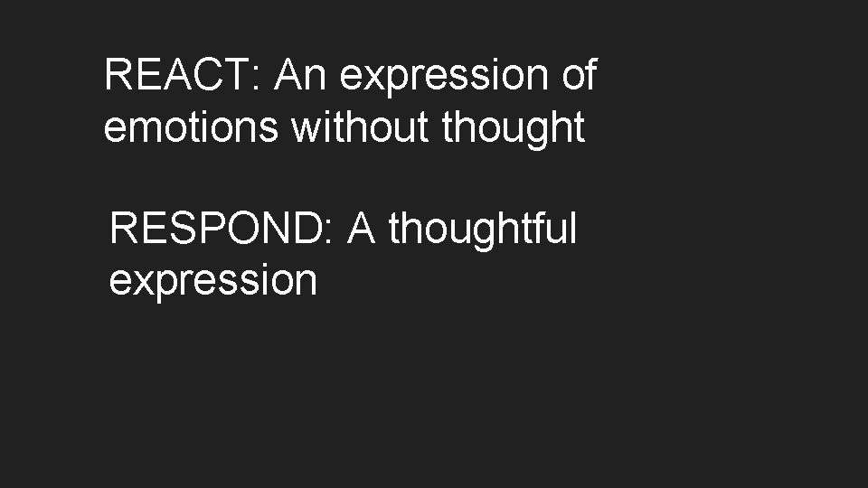 REACT: An expression of emotions without thought RESPOND: A thoughtful expression 