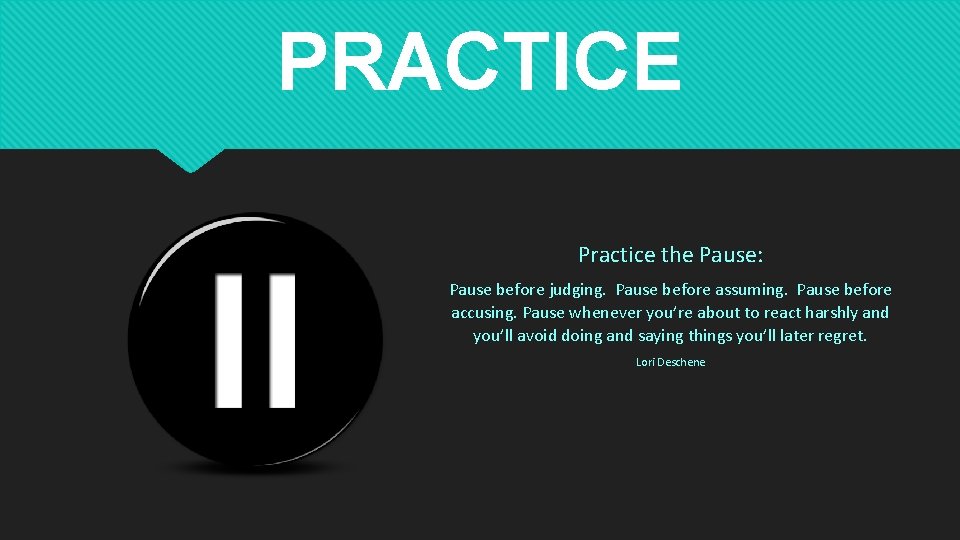 PRACTICE Practice the Pause: Pause before judging. Pause before assuming. Pause before accusing. Pause