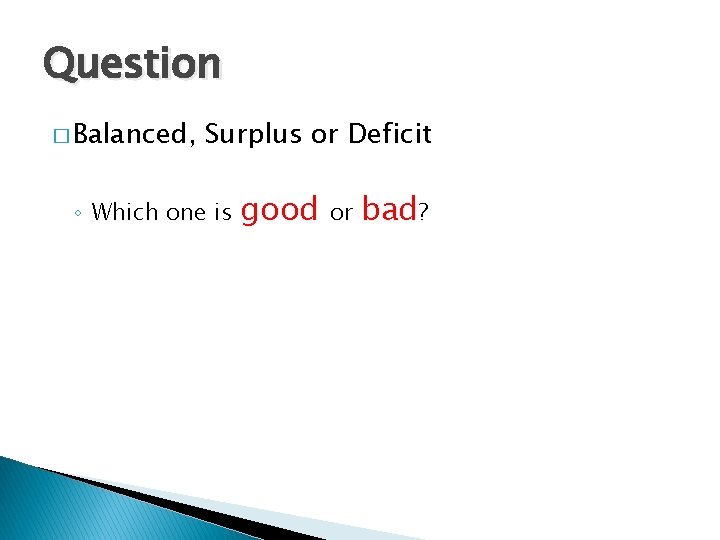 Question � Balanced, Surplus or Deficit ◦ Which one is good or bad? 
