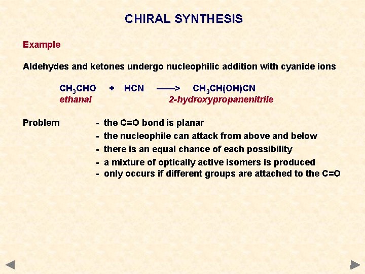 CHIRAL SYNTHESIS Example Aldehydes and ketones undergo nucleophilic addition with cyanide ions CH 3 CHIRAL SYNTHESIS Example Aldehydes and ketones undergo nucleophilic addition with cyanide ions CH 3